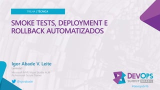 SMOKE TESTS, DEPLOYMENT E
ROLLBACK AUTOMATIZADOS
Igor Abade V. Leite
TRILHA | TÉCNICA
@igorabade
#devopsbr16
 