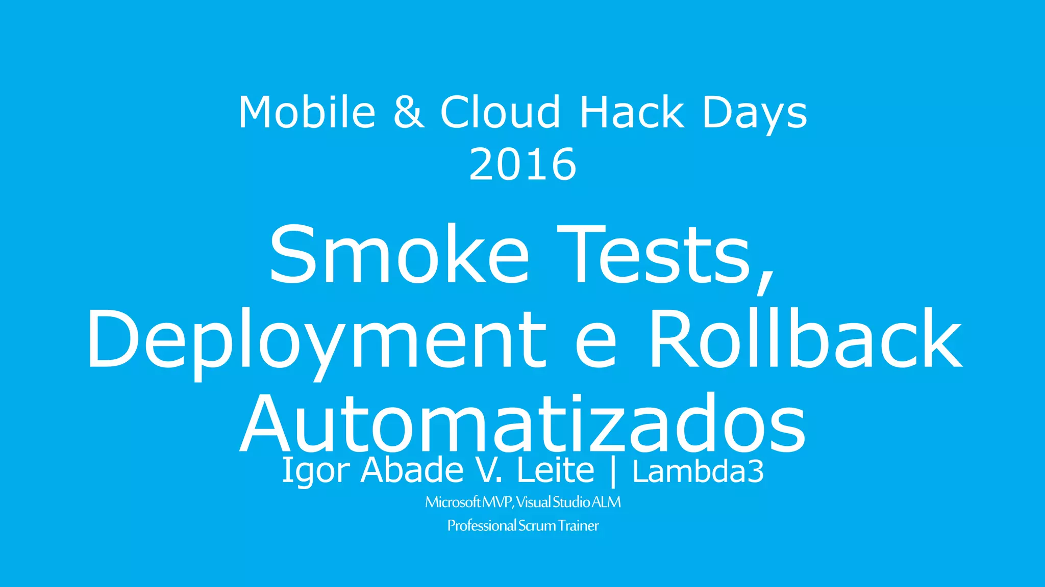 Mobile & Cloud Hack Days 2016
Smoke Tests, Deployment e
Rollback Automatizados
Igor Abade V. Leite | Lambda3
MicrosoftMVP,VisualStudioALM
ProfessionalScrumTrainer
 