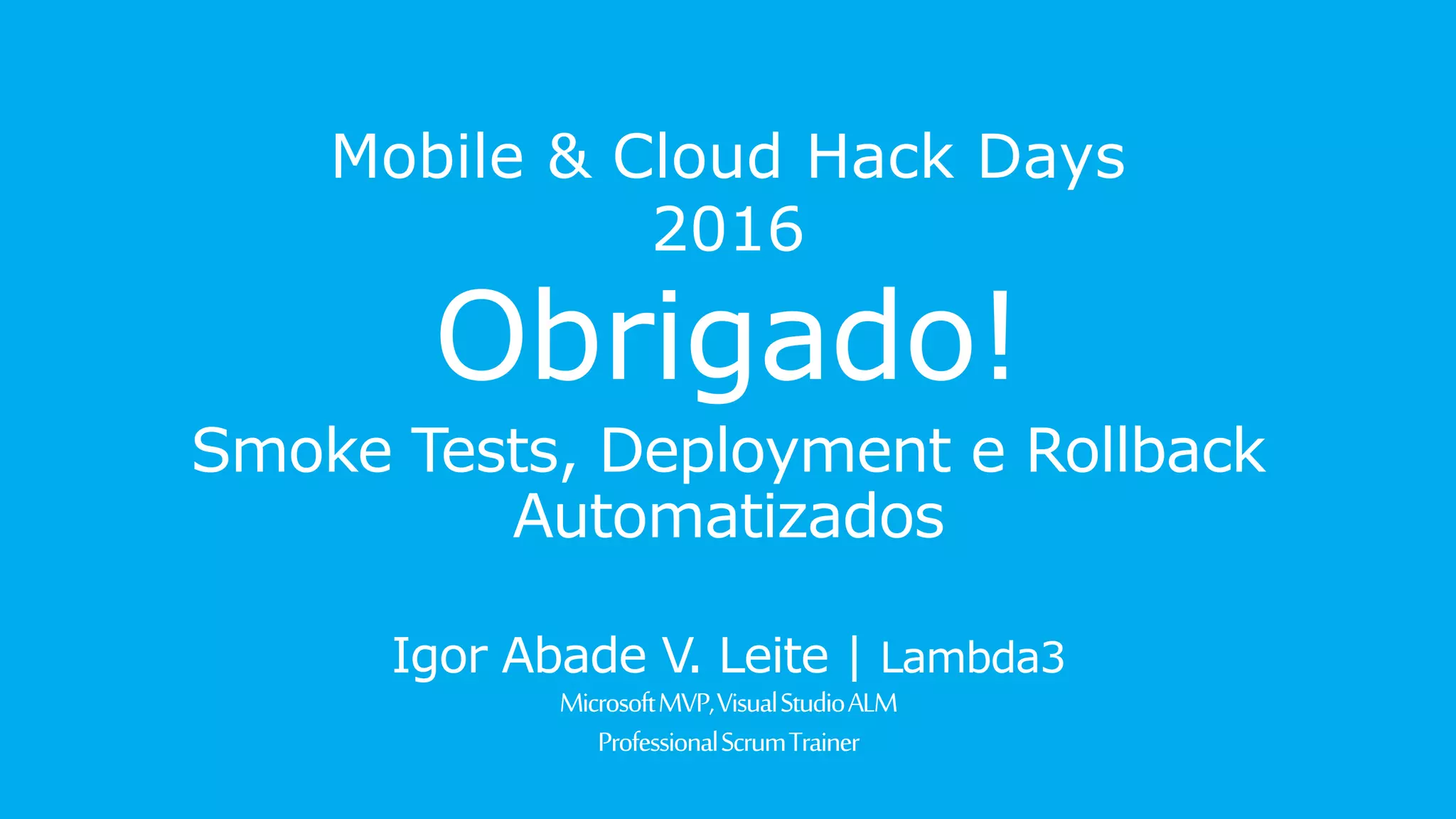 Mobile & Cloud Hack Days 2016
Obrigado!
Smoke Tests, Deployment e Rollback
Automatizados
Igor Abade V. Leite | Lambda3
Microsoft MVP, Visual Studio ALM
ProfessionalScrum Trainer
 