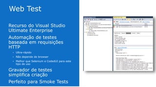 Recurso do Visual Studio
Ultimate Enterprise
Automação de testes baseada
em requisições HTTP
• Ultra-rápido
• Não depende de browser
• Melhor que Selenium e CodedUI para este tipo de
uso
Gravador de testes simplifica
criação
Perfeito para Smoke Tests
 