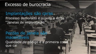 Excesso de burocracia
Implantações são caras
Perdas de janela são inaceitáveis
 