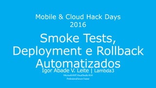 Mobile & Cloud Hack Days 2016
Smoke Tests, Deployment e
Rollback Automatizados
Igor Abade V. Leite | Lambda3
MicrosoftMVP,VisualStudioALM
ProfessionalScrumTrainer
 