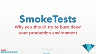 SmokeTests
Why you should try to burn down
your production environment
 