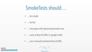 SmokeTests should…
• … be simple
• … be fast
• … test pages with optional parameters too
• … cover at least all URLs in google index
• … use a manual maintained list of URLs
 