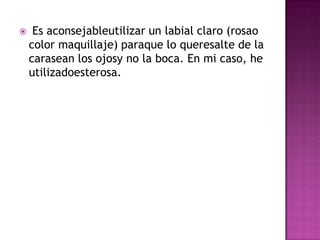  Es aconsejableutilizar un labial claro (rosao color maquillaje) paraque lo queresalte de la carasean los ojosy no la boca. En mi caso, he utilizadoesterosa.