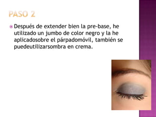 Paso 2Después de extender bien la pre-base, he utilizado un jumbo de color negro y la he aplicadosobre el párpadomóvil, también se puedeutilizarsombra en crema.  