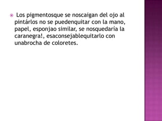  Los pigmentosque se noscaigan del ojo al pintárlos no se puedenquitar con la mano, papel, esponjao similar, se nosquedaría la caranegra!, esaconsejablequitarlo con unabrocha de coloretes.
