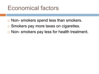 Economical factors
 Non- smokers spend less than smokers.
 Smokers pay more taxes on cigarettes.
 Non- smokers pay less for health treatment.
 