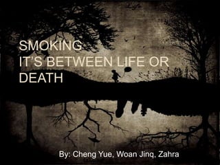 SMOKING
IT’S BETWEEN LIFE OR
DEATH
By: Cheng Yue, Woan Jinq, Zahra
 