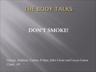 DON’T SMOKE!




Group: Antônio, Carlos, Felipe, Júlio César and Lucas Gama
Class: 63
 