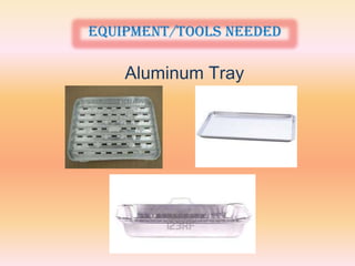 Equipment/tools needed

    Aluminum Tray
 