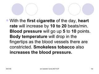 With the  first cigarette  of the day,  heart rate  will increase by  10 to 20  beats/min.  Blood pressure  will go up  5  to  10  points.  Body temperature  will drop in the fingertips as the blood vessels there are constricted.  Smokeless tobacco  also  increases the blood pressure. 