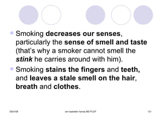 Smoking  decreases our senses , particularly the  sense of smell and taste  (that’s why a smoker cannot smell the  stink  he carries around with him). Smoking  stains the fingers  and  teeth,  and  leaves a stale smell on the hair ,  breath  and  clothes . 