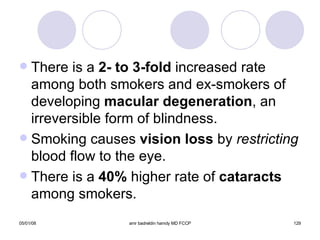 There is a  2- to 3-fold  increased rate among both smokers and ex-smokers of developing  macular degeneration , an irreversible form of blindness. Smoking causes  vision loss  by  restricting  blood flow to the eye. There is a  40%  higher rate of  cataracts  among smokers. 