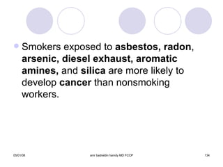 Smokers exposed to  asbestos, radon ,  arsenic, diesel exhaust, aromatic amines,  and  silica  are more likely to develop  cancer  than nonsmoking workers. 