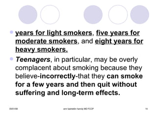years for light smokers ,  five years for   moderate smokers , and  eight years for heavy smokers. Teenagers , in particular, may be overly complacent about smoking because they believe- incorrectly -that they  can smoke for a few years and then quit without suffering and long-term effects. 