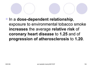 In a  dose-dependent relationship , exposure to environmental tobacco smoke  increases  the average  relative risk  of  coronary heart disease  to  1.25  and of  progression of atherosclerosis  to  1.20 . 