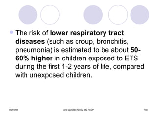 The risk of  lower respiratory tract diseases  (such as croup, bronchitis, pneumonia) is estimated to be about  50-60% higher  in children exposed to ETS during the first 1-2 years of life, compared with unexposed children. 