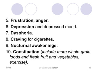 5.  Frustration, anger . 6.  Depression  and depressed mood. 7.  Dysphoria. 8.  Craving  for cigarettes. 9.  Nocturnal awakenings. 10 . Constipation  ( include more whole-grain foods and fresh fruit and vegetables, exercise). 