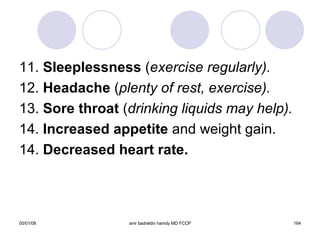 11.  Sleeplessness  ( exercise regularly). 12.  Headache  ( plenty of rest, exercise). 13.  Sore throat  ( drinking liquids may help). 14.  Increased appetite  and weight gain. 14.  Decreased heart rate. 