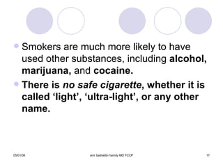 Smokers are much more likely to have used other substances, including  alcohol, marijuana,  and  cocaine. There is  no safe cigarette , whether it is called ‘light’, ‘ultra-light’, or any other name. 