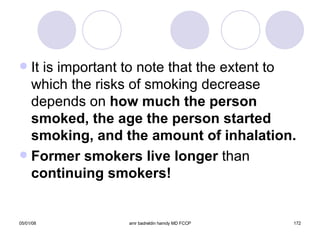 It is important to note that the extent to which the risks of smoking decrease depends on  how much the person smoked, the age the person started smoking, and the amount of inhalation. Former smokers live longer  than  continuing smokers! 