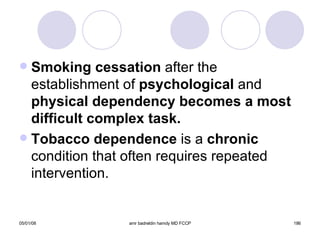 Smoking cessation  after the   establishment of  psychological  and  physical dependency   becomes a most difficult complex task. Tobacco dependence  is a  chronic  condition that often requires repeated intervention. 