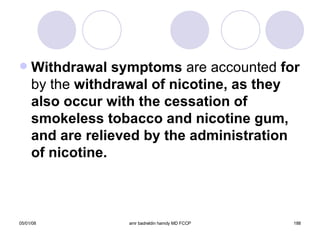 Withdrawal symptoms  are accounted  for  by the  withdrawal of nicotine, as they also occur with the cessation of smokeless tobacco and nicotine gum, and are relieved by the administration of nicotine. 