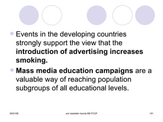 Events in the developing countries strongly support the view that the  introduction of advertising increases smoking. Mass media education campaigns  are a valuable way of reaching population subgroups of all educational levels. 
