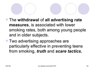 The  withdrawal  of  all advertising rate   measures , is associated with lower smoking rates, both among young people and in older subjects. Two advertising approaches are particularly effective in preventing teens from smoking,  truth  and  scare tactics. 