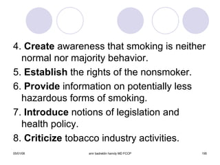 4.  Create  awareness that smoking is neither normal nor majority behavior. 5.  Establish  the rights of the nonsmoker. 6.  Provide  information on potentially less hazardous forms of smoking. 7.  Introduce  notions of legislation and health policy. 8.  Criticize  tobacco industry activities. 