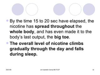 By the time 15 to 20 sec have elapsed, the nicotine has  spread   throughout  the  whole body , and has even made it to the body’s last output, the  big toe . The overall level of nicotine climbs gradually through the day and falls during sleep.  