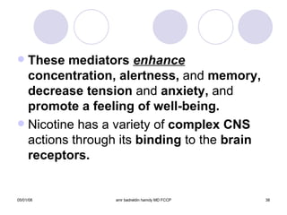 These mediators  enhance  concentration, alertness,  and  memory, decrease tension  and  anxiety,  and  promote a feeling of well-being. Nicotine has a variety of  complex   CNS  actions through its  binding  to the  brain receptors. 
