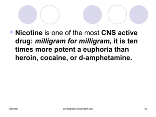 Nicotine  is one of the most  CNS active drug:  milligram for milligram , it is ten times more potent a euphoria than heroin, cocaine, or d-amphetamine. 