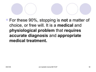 For these 90%, stopping is  not  a matter of choice, or free will. It is a  medical  and  physiological problem  that  requires accurate diagnosis  and  appropriate medical treatment. 