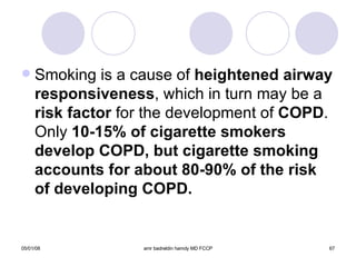Smoking is a cause of  heightened airway   responsiveness , which in turn may be a  risk factor  for the development of  COPD . Only  10-15% of cigarette smokers develop COPD, but cigarette smoking accounts for about 80-90% of the risk of developing COPD. 