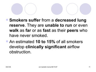 Smokers suffer  from a  decreased lung   reserve . They are  unable to run  or even  walk  as  far  or as  fast  as their  peers  who have never smoked. An estimated  10 to 15%  of all smokers develop  clinically significant  airflow obstruction. 