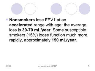 Nonsmokers  lose FEV1 at an  accelerated  range with age; the average loss is  30-70 mL/year . Some susceptible smokers (15%) loose function much more rapidly, approximately  150 mL/year . 