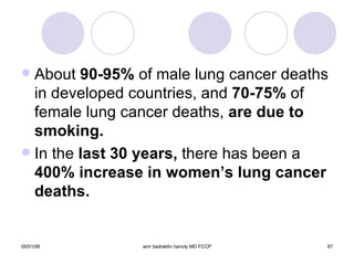 About  90-95%  of male lung cancer deaths in developed countries, and  70-75%  of female lung cancer deaths,  are due to smoking. In the  last 30 years,  there has been a  400% increase in women’s lung cancer deaths. 
