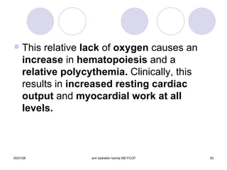 This relative  lack  of  oxygen  causes an  increase  in  hematopoiesis  and a  relative   polycythemia.  Clinically, this results in  increased resting cardiac output  and  myocardial work at all levels. 