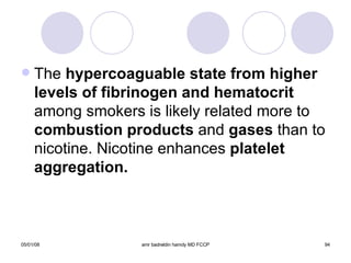The  hypercoaguable state from higher   levels of fibrinogen and hematocrit  among smokers is likely related more to  combustion products  and  gases  than to nicotine. Nicotine enhances  platelet aggregation. 
