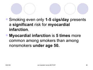 Smoking even only  1-5 cigs/day  presents a  significant  risk for  myocardial infarction . Myocardial infarction  is  5 times  more common among smokers than among nonsmokers  under age 50. 