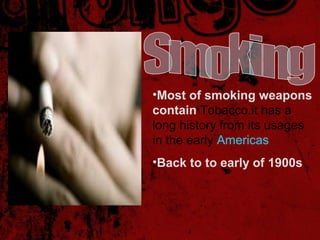 •Most of smoking weapons
contain Tobacco.it has a
long history from its usages
in the early Americas
•Back to to early of 1900s
 