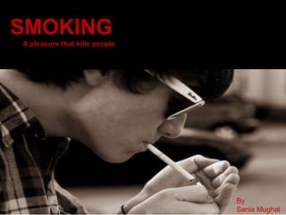 SMOKING
A pleasure that kills people
By
Sania Mughal
 
