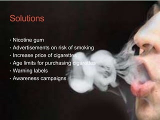 Solutions
• Nicotine gum
• Advertisements on risk of smoking
• Increase price of cigarettes
• Age limits for purchasing cigarettes
• Warning labels
• Awareness campaigns
 