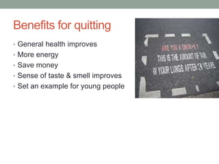 Benefits for quitting
• General health improves
• More energy
• Save money
• Sense of taste & smell improves
• Set an example for young people
 