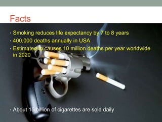 Facts
• Smoking reduces life expectancy by 7 to 8 years
• 400,000 deaths annually in USA
• Estimated to causes 10 million deaths per year worldwide
in 2020
• About 15 billion of cigarettes are sold daily
 