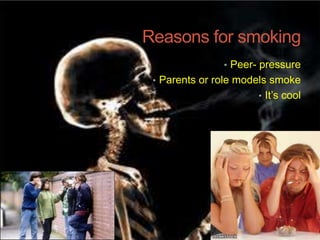 Reasons for smoking
• Peer- pressure
• Parents or role models smoke
• It’s cool
 