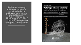 Куріння кальяну:
вплив на здоров’я,
дослідження та
рекомендації щодо
регулювання.
Посібник ВООЗ 2016
року, 179 наукових
джерел, 2-е видання
 