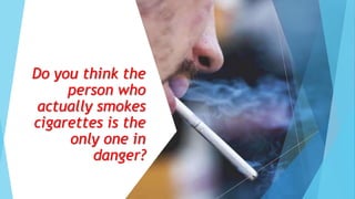 Do you think the
person who
actually smokes
cigarettes is the
only one in
danger?
 